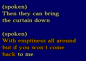 (spoken)
Then they can bring
the curtain down

(spoken)

With emptiness all around
but if you won't come
back to me