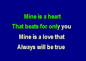 Mine is a heart

That beats for only you

Mine is a love that
Always will be true