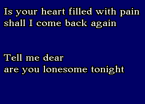 IS your heart filled with pain
shall I come back again

Tell me dear
are you lonesome tonight