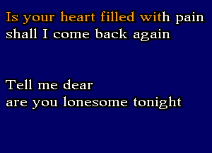 IS your heart filled with pain
shall I come back again

Tell me dear
are you lonesome tonight