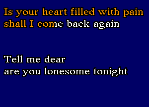 IS your heart filled with pain
shall I come back again

Tell me dear
are you lonesome tonight