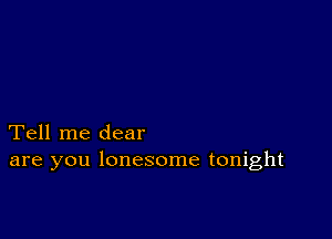 Tell me dear
are you lonesome tonight