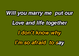 Will you many me put our
Love and life together

I don't know why

Fm so afraid to say