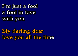 I'm just a fool
a fool in love
with you

My darling dear
love you all the time