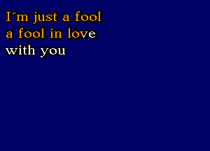 I'm just a fool
a fool in love
with you