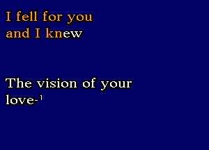 I fell for you
and I knew

The vision of your
love-'