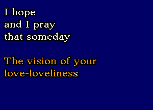 I hope
and I pray
that someday

The vision of your
love-loveliness