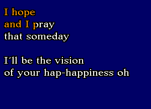 I hope
and I pray
that someday

I11 be the vision
of your hap-happiness oh