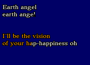 Earth angel
earth ange'

I11 be the vision
of your hap-happiness oh