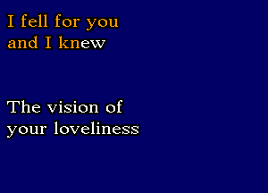 I fell for you
and I knew

The Vision of
your loveliness