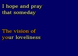 I hope and pray
that someday

The Vision of
your loveliness