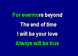 For evermore beyond
The end of time

I will be your love

Always will be true