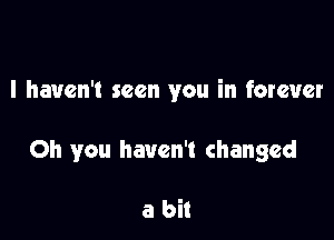 I haven't seen you in forever

Oh you haven't changed

a bit