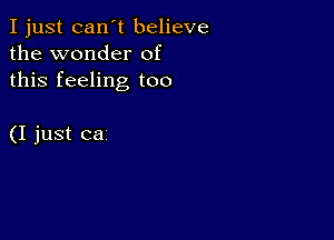 I just can't believe
the wonder of
this feeling too

(I just ca