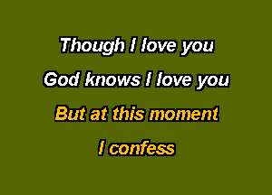 Though I love you

God knows I love you

But at this moment

I confess