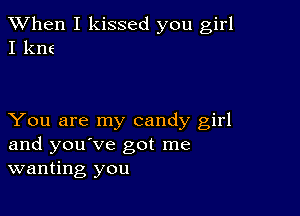 When I kissed you girl
I kne

You are my candy girl
and you've got me
wanting you