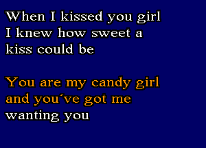 When I kissed you girl
I knew how sweet a
kiss could be

You are my candy girl
and you've got me
wanting you