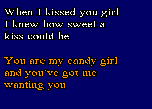 When I kissed you girl
I knew how sweet a
kiss could be

You are my candy girl
and you've got me
wanting you