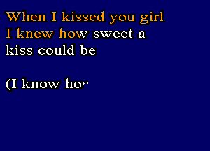 When I kissed you girl
I knew how sweet a
kiss could be

(I know ho