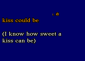 kiss could be

(I know how sweet a
kiss can be)