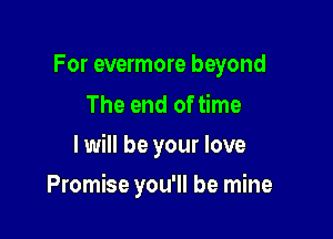 For evermore beyond

The end of time
I will be your love

Promise you'll be mine