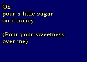 Oh

pour a little sugar
on it honey

(Pour your sweetness
over me)