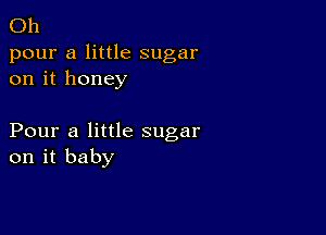 Oh

pour a little sugar
on it honey

Pour a little sugar
on it baby