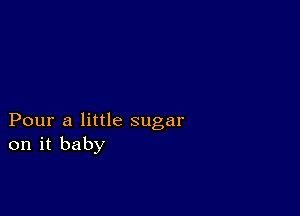 Pour a little sugar
on it baby