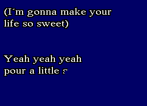 (I'm gonna make your
life so sweet)

Yeah yeah yeah
pour a little r