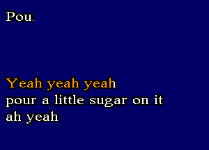 Yeah yeah yeah

pour a little sugar on it
ah yeah