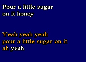 Pour a little sugar
on it honey

Yeah yeah yeah

pour a little sugar on it
ah yeah