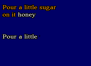 Pour a little sugar
on it honey

Pour a little