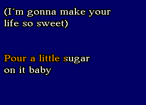 (I'm gonna make your
life so sweet)

Pour a little sugar
on it baby