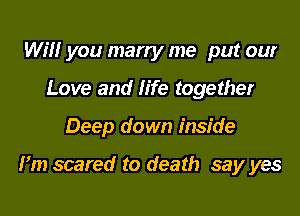 Will you marry me put our
Love and life together
Deep down inside

Fm scared to death say yes