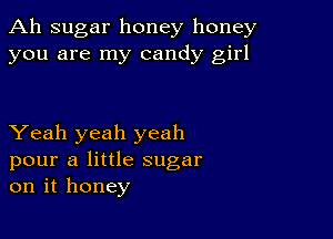 Ah sugar honey honey
you are my candy girl

Yeah yeah yeah
pour a little sugar
on it honey