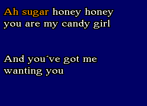 Ah sugar honey honey
you are my candy girl

And you've got me
wanting you