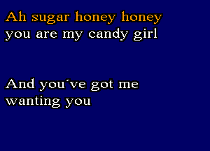 Ah sugar honey honey
you are my candy girl

And you've got me
wanting you