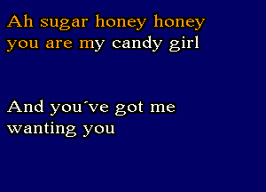 Ah sugar honey honey
you are my candy girl

And you've got me
wanting you