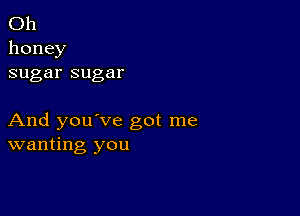 (3h
honey
sugarsugar

And you've got me
wanting you