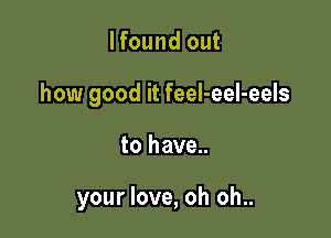I found out
how good it feeI-eel-eels

to have..

your love, oh oh..