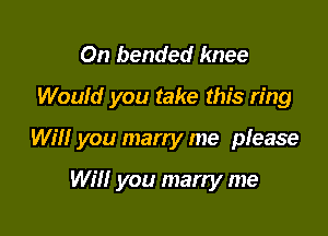 On bended knee
Would you take this ring

Will you marry me please

Will you marry me