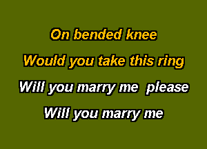 On bended knee
Would you take this ring

Will you marry me please

Will you marry me