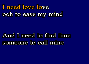 I need love love
ooh to ease my mind

And I need to find time
someone to call mine