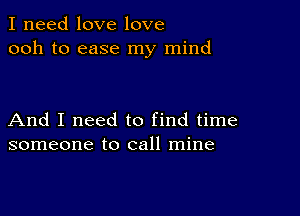 I need love love
ooh to ease my mind

And I need to find time
someone to call mine