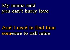 My mama said
you can't hurry love

And I need to find time
someone to call mine