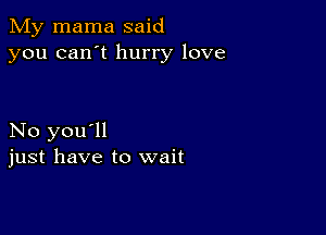 My mama said
you can't hurry love

No you'll
just have to wait