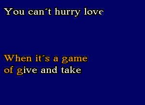 You can't hurry love

XVhen it's a game
of give and take