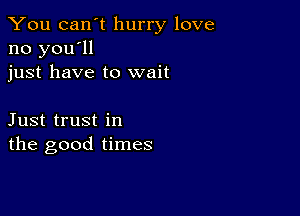 You can't hurry love
no you'll
just have to wait

Just trust in
the good times