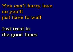 You can't hurry love
no you'll
just have to wait

Just trust in
the good times