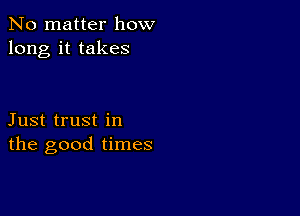 No matter how
long it takes

Just trust in
the good times